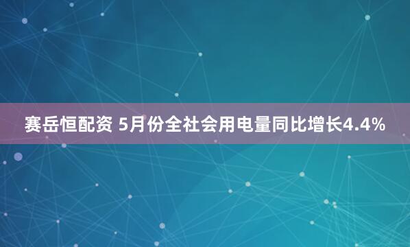 赛岳恒配资 5月份全社会用电量同比增长4.4%