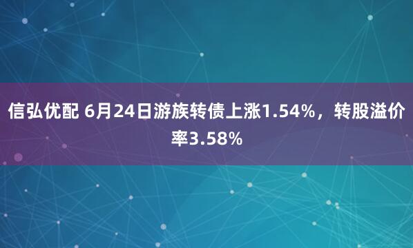 信弘优配 6月24日游族转债上涨1.54%，转股溢价率3.58%