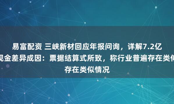易富配资 三峡新材回应年报问询，详解7.2亿营收现金差异成因：票据结算式所致，称行业普遍存在类似情况