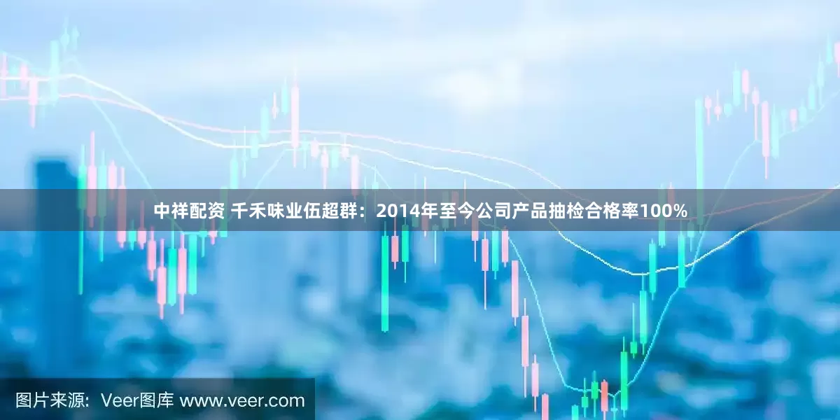 中祥配资 千禾味业伍超群：2014年至今公司产品抽检合格率100%