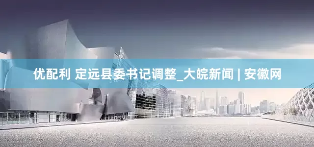 优配利 定远县委书记调整_大皖新闻 | 安徽网