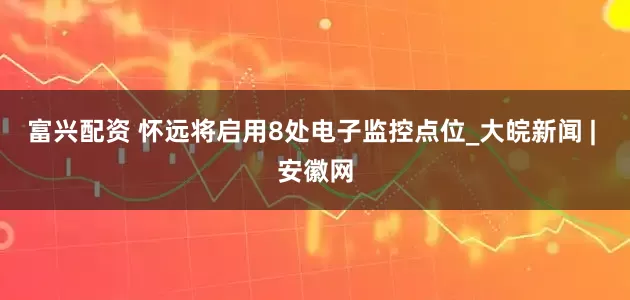 富兴配资 怀远将启用8处电子监控点位_大皖新闻 | 安徽网