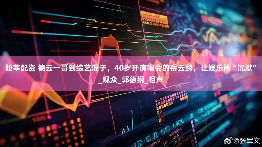 股莘配资 德云一哥到综艺混子，40岁开演唱会的岳云鹏，让娱乐圈“沉默”_观众_郭德纲_相声