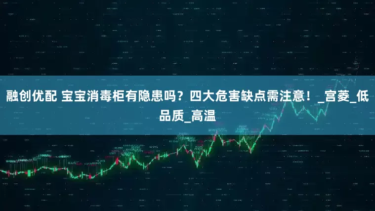 融创优配 宝宝消毒柜有隐患吗？四大危害缺点需注意！_宫菱_低品质_高温