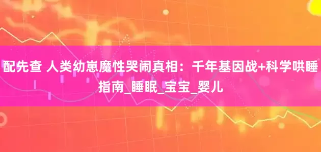 配先查 人类幼崽魔性哭闹真相：千年基因战+科学哄睡指南_睡眠_宝宝_婴儿