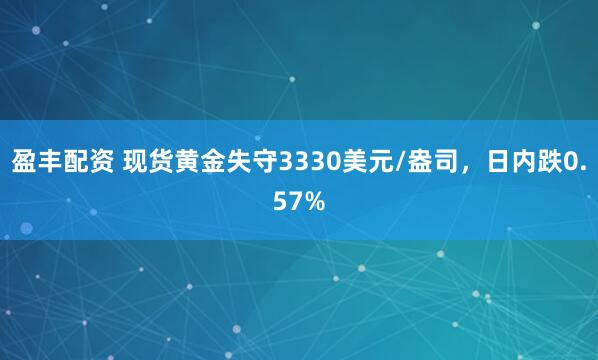 盈丰配资 现货黄金失守3330美元/盎司，日内跌0.57%