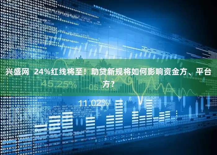 兴盛网  24%红线将至！助贷新规将如何影响资金方、平台方？