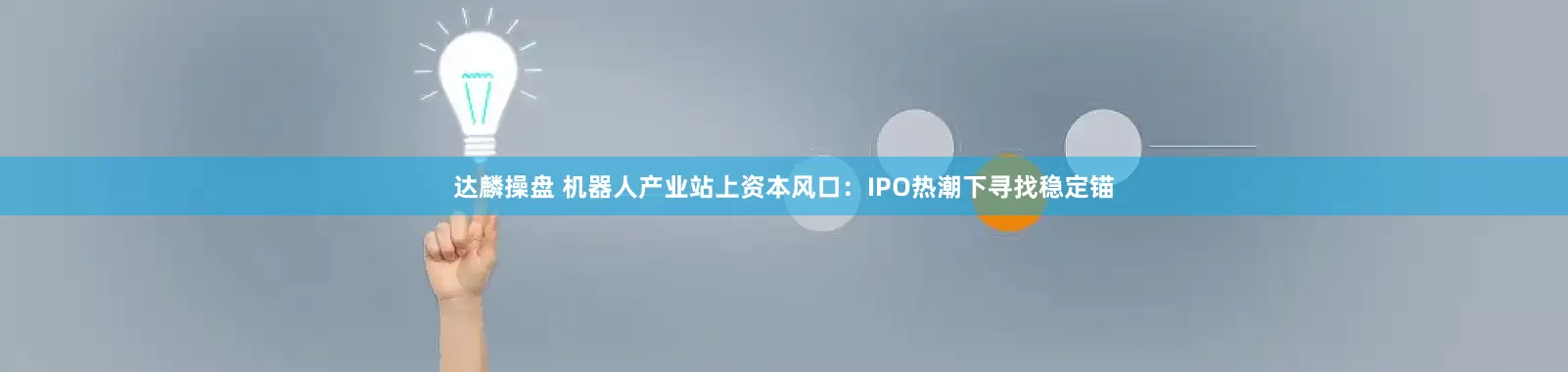 达麟操盘 机器人产业站上资本风口：IPO热潮下寻找稳定锚