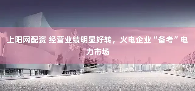 上阳网配资 经营业绩明显好转，火电企业“备考”电力市场