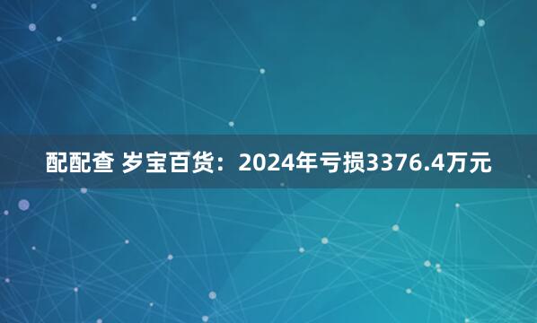 配配查 岁宝百货：2024年亏损3376.4万元