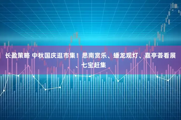 长盈策略 中秋国庆逛市集！思南赏乐、蟠龙观灯、嘉亭荟看展、七宝赶集