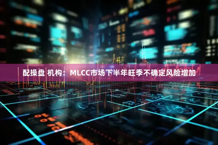 配操盘 机构：MLCC市场下半年旺季不确定风险增加