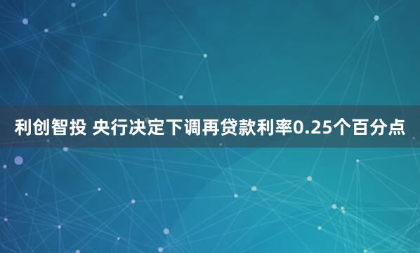 利创智投 央行决定下调再贷款利率0.25个百分点