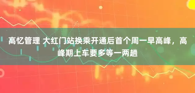 高忆管理 大红门站换乘开通后首个周一早高峰，高峰期上车要多等一两趟