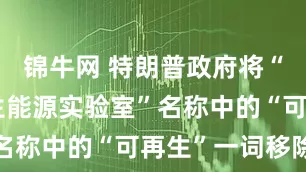 锦牛网 特朗普政府将“国家可再生能源实验室”名称中的“可再生”一词移除
