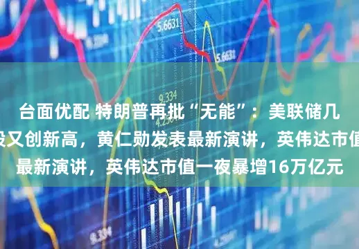 台面优配 特朗普再批“无能”：美联储几个月后就换人！美股又创新高，黄仁勋发表最新演讲，英伟达市值一夜暴增16万亿元