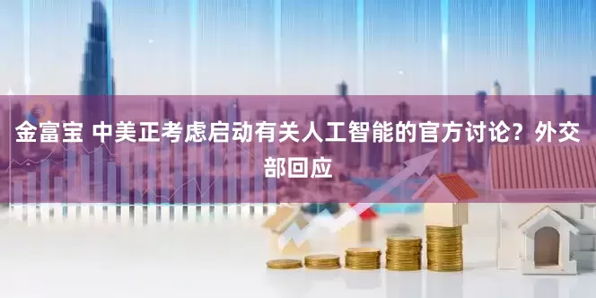 金富宝 中美正考虑启动有关人工智能的官方讨论？外交部回应